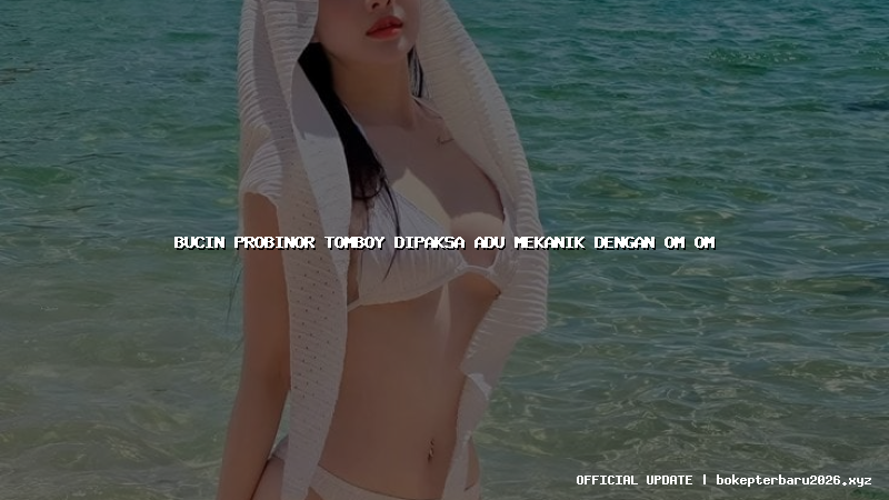bucin probinor tomboy dipaksa adu mekanik dengan om om