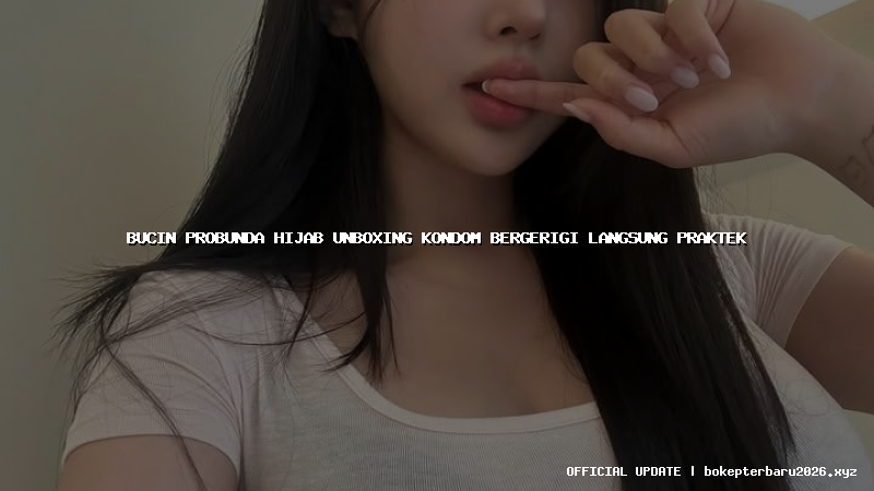bucin probunda hijab unboxing kondom bergerigi langsung praktek bucin probunda hijab unboxing kondom bergerigi langsung praktek