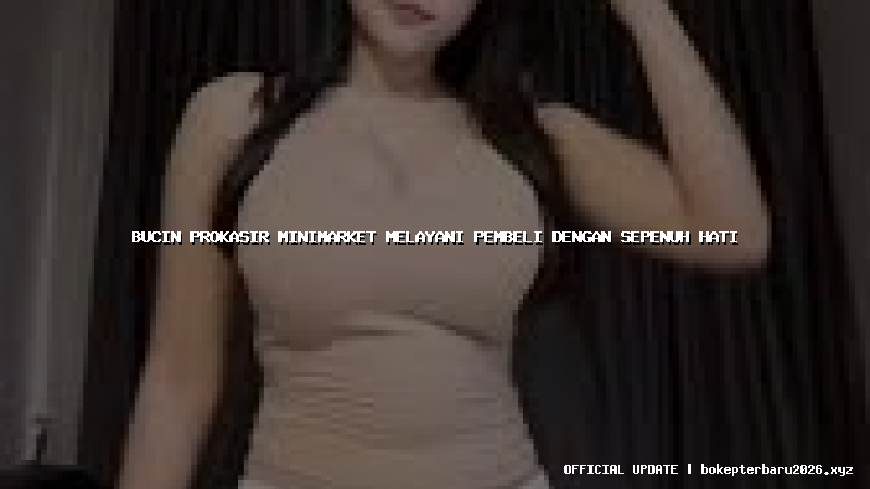 bucin prokasir minimarket melayani pembeli dengan sepenuh hati
