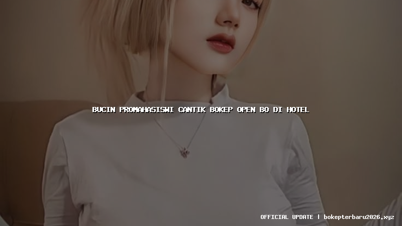 bucin promahasiswi cantik bokep open bo di hotel