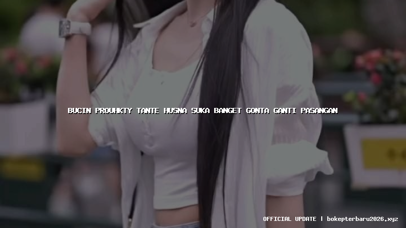 bucin prouhkty tante husna suka banget gonta ganti pasangan bucin prouhkty tante husna suka banget gonta ganti pasangan