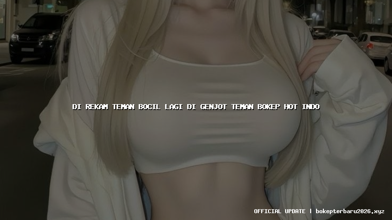 di rekam teman bocil lagi di genjot teman bokep hot indo di rekam teman bocil lagi di genjot teman bokep hot indo