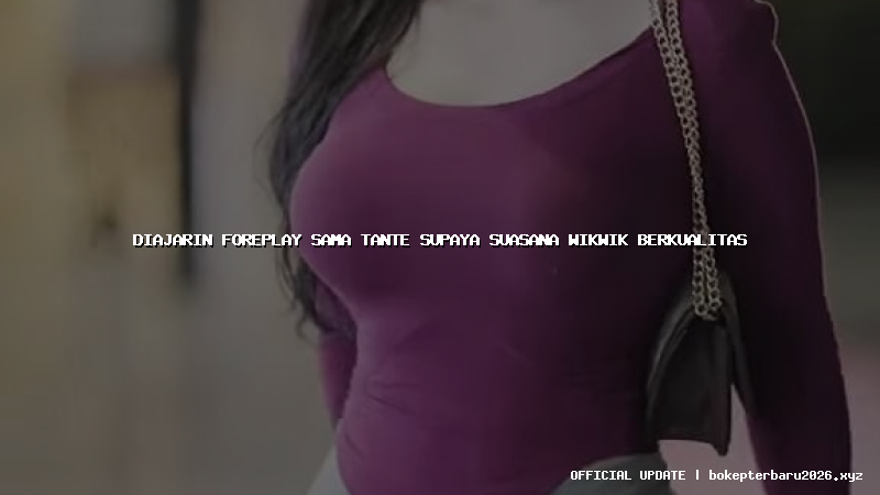 diajarin foreplay sama tante supaya suasana wikwik berkualitas