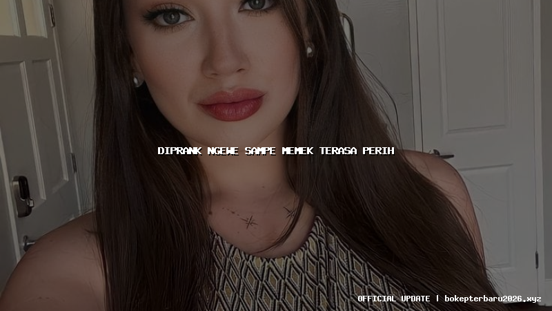 diprank ngewe sampe memek terasa perih