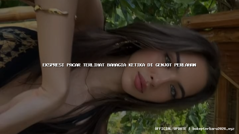 ekspresi pacar terlihat bahagia ketika di genjot perlahan