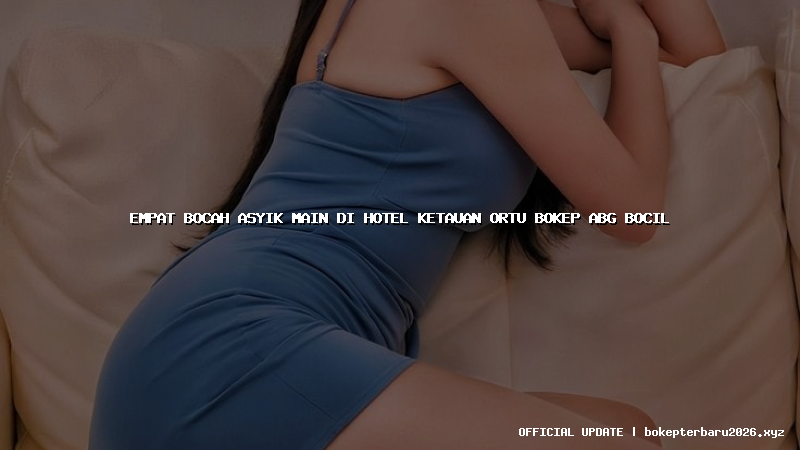 empat bocah asyik main di hotel ketauan ortu bokep abg bocil