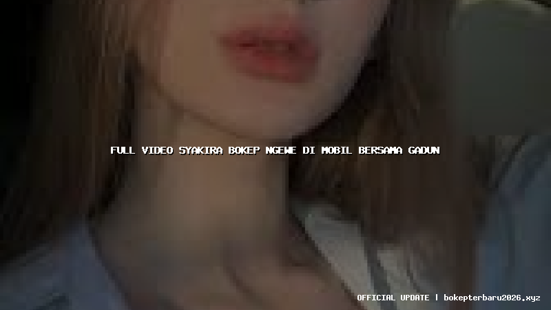 full video syakira bokep ngewe di mobil bersama gadun