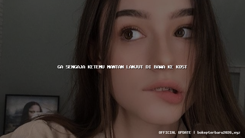 ga sengaja ketemu mantan lanjut di bawa ke kost