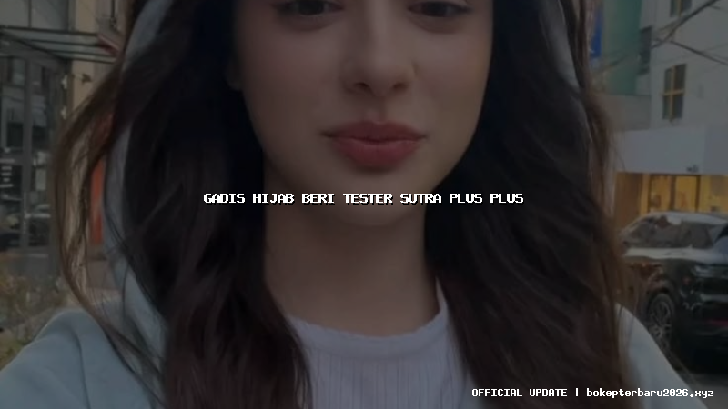 gadis hijab beri tester sutra plus plus gadis hijab beri tester sutra plus plus