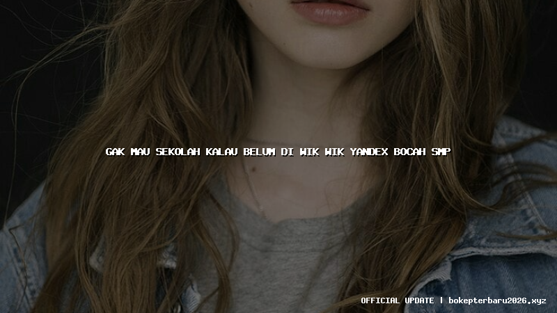 gak mau sekolah kalau belum di wik wik yandex bocah smp