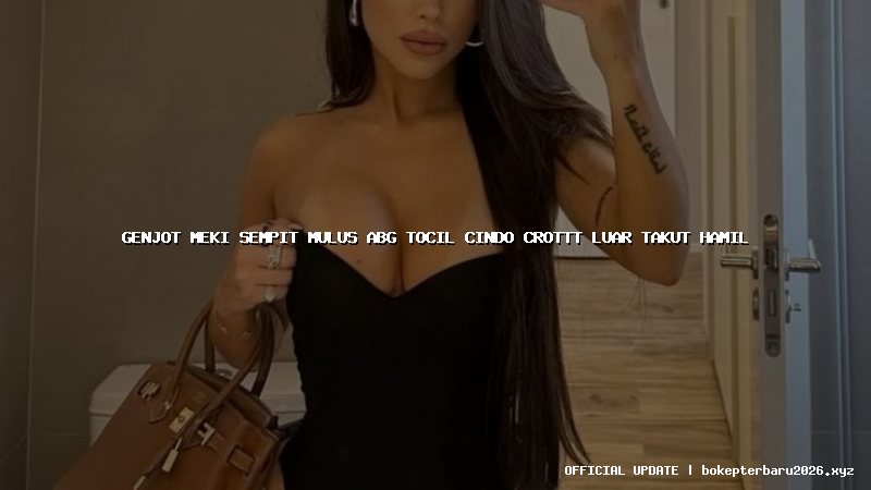 genjot meki sempit mulus abg tocil cindo crottt luar takut hamil