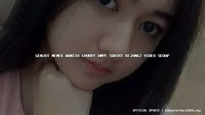genjot memek wanita chubby ampe squirt kejang2 video sedap