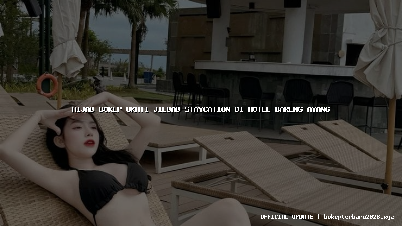 hijab bokep ukhti jilbab staycation di hotel bareng ayang