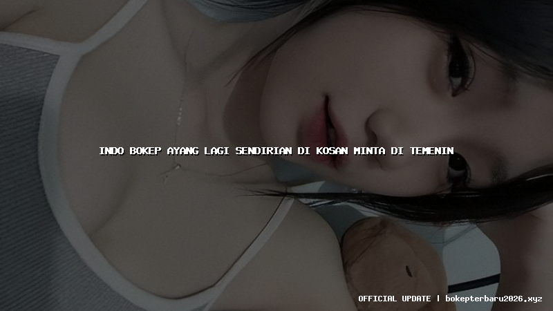 indo bokep ayang lagi sendirian di kosan minta di temenin