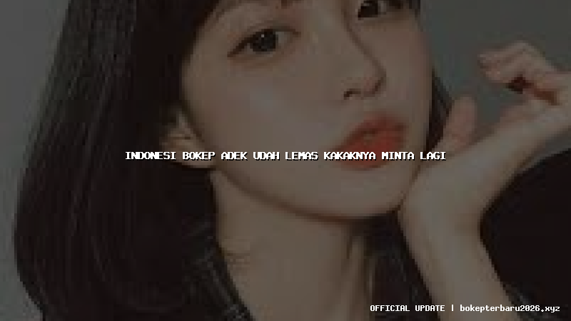 indonesi bokep adek udah lemas kakaknya minta lagi