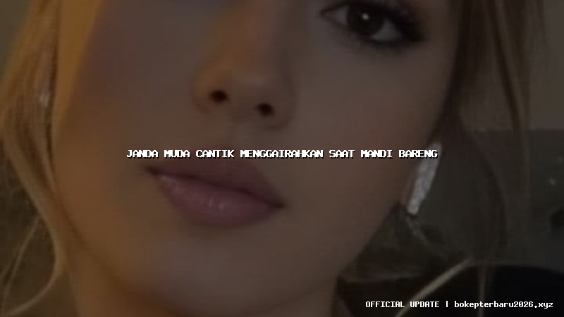 janda muda cantik menggairahkan saat mandi bareng