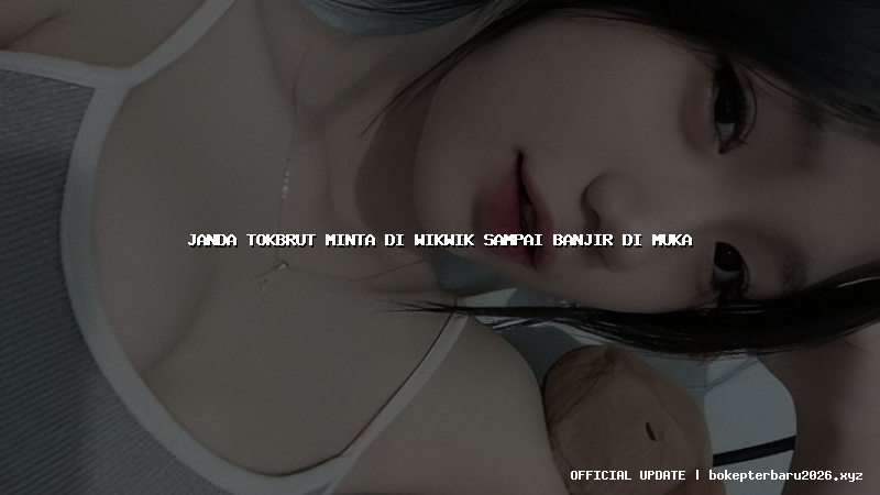 janda tokbrut minta di wikwik sampai banjir di muka