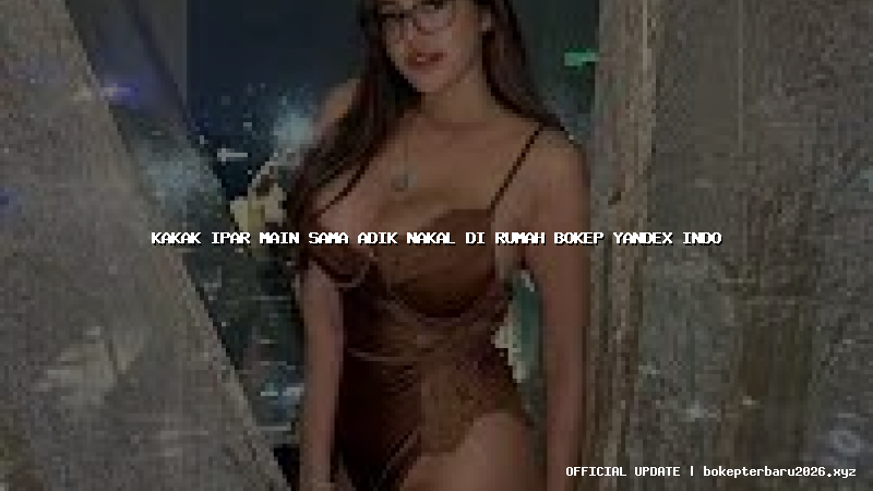 kakak ipar main sama adik nakal di rumah bokep yandex indo