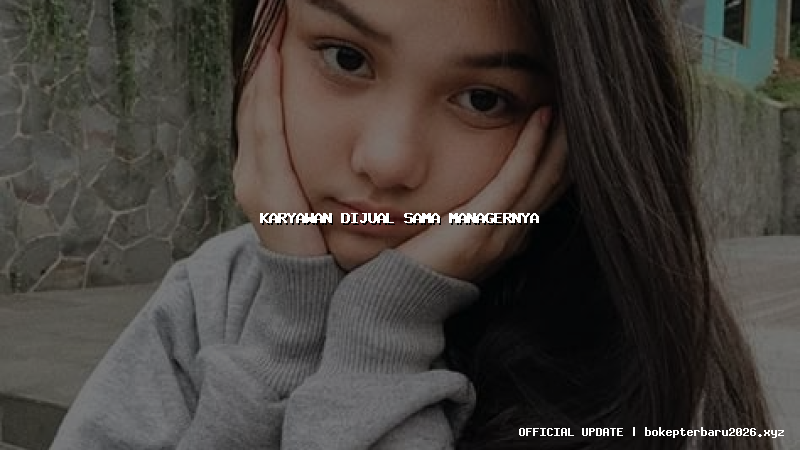 karyawan dijual sama managernya karyawan dijual sama managernya