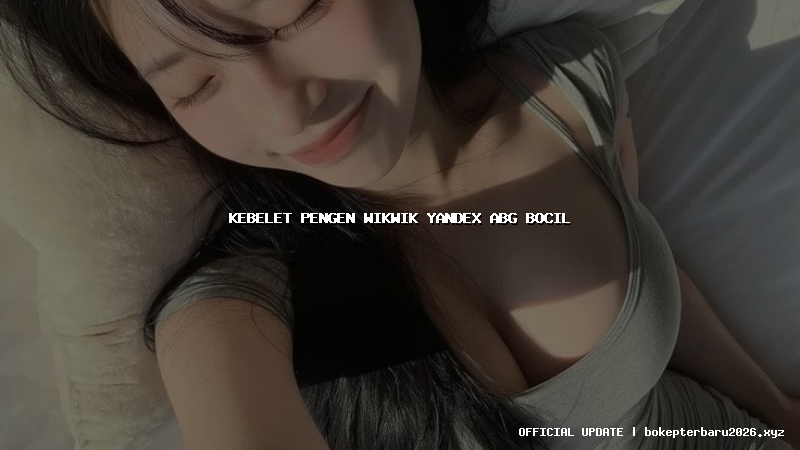 kebelet pengen wikwik yandex abg bocil