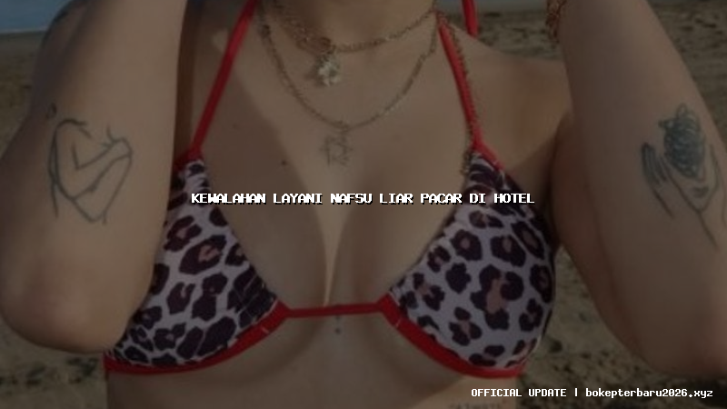 kewalahan layani nafsu liar pacar di hotel