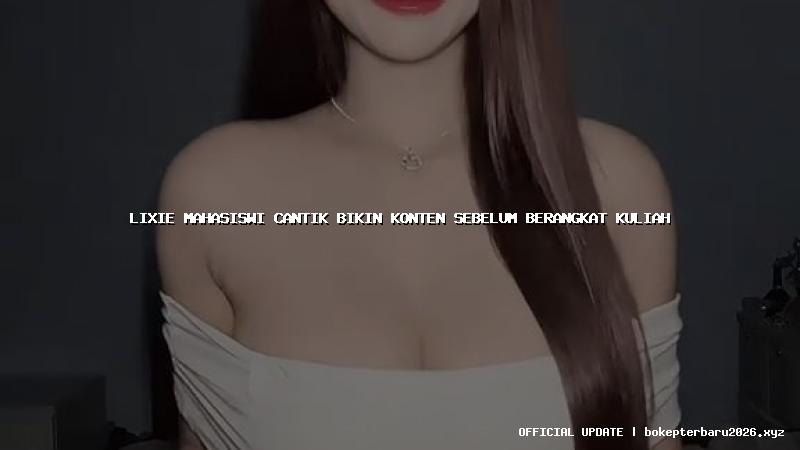 lixie mahasiswi cantik bikin konten sebelum berangkat kuliah