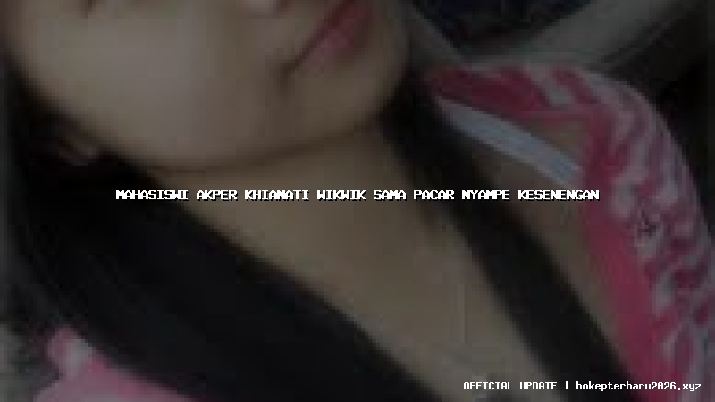 mahasiswi akper khianati wikwik sama pacar nyampe kesenengan