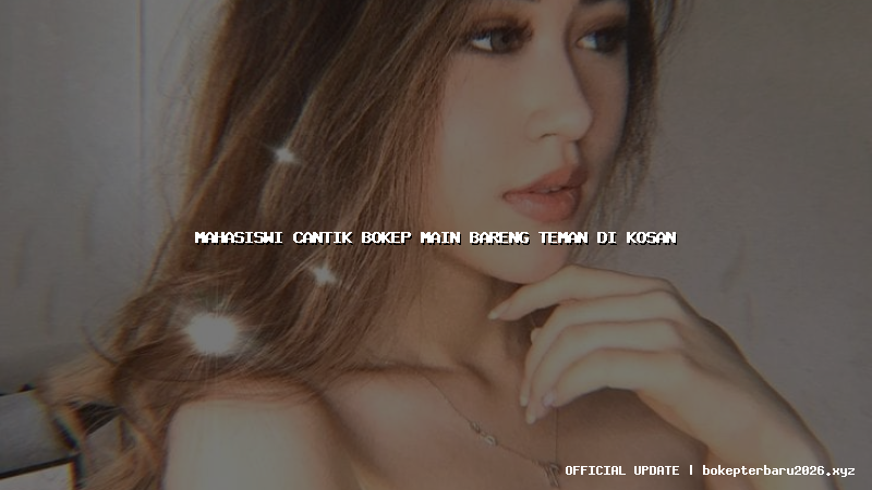 mahasiswi cantik bokep main bareng teman di kosan mahasiswi cantik bokep main bareng teman di kosan