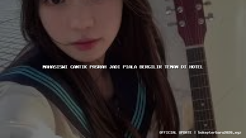 mahasiswi cantik pasrah jadi piala bergilir teman di hotel