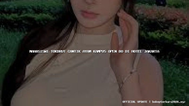 mahasiswi tokbrut cantik ayam kampus open bo di hotel jakarta