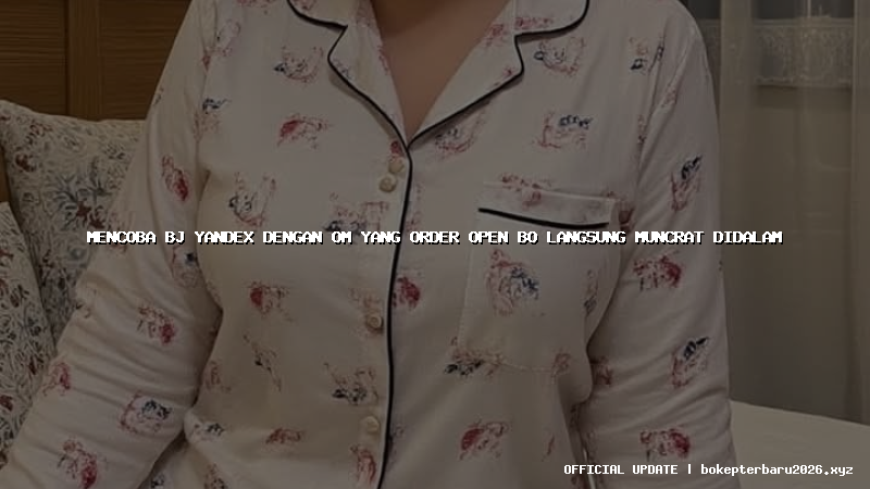 mencoba bj yandex dengan om yang order open bo langsung muncrat didalam