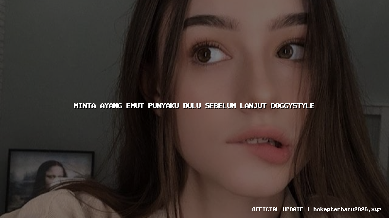 minta ayang emut punyaku dulu sebelum lanjut doggystyle