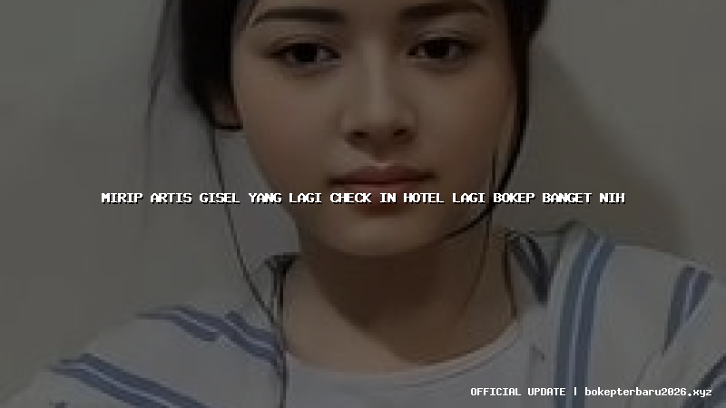 mirip artis gisel yang lagi check in hotel lagi bokep banget nih