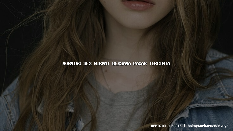 morning sex nikmat bersama pacar tercinta