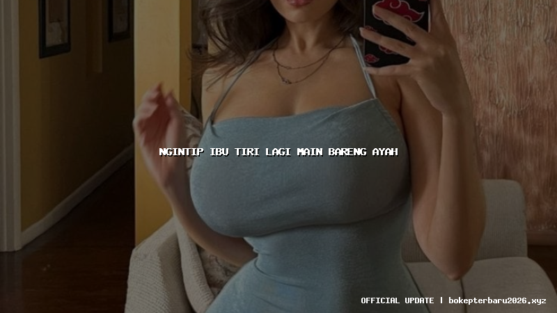 ngintip ibu tiri lagi main bareng ayah ngintip ibu tiri lagi main bareng ayah