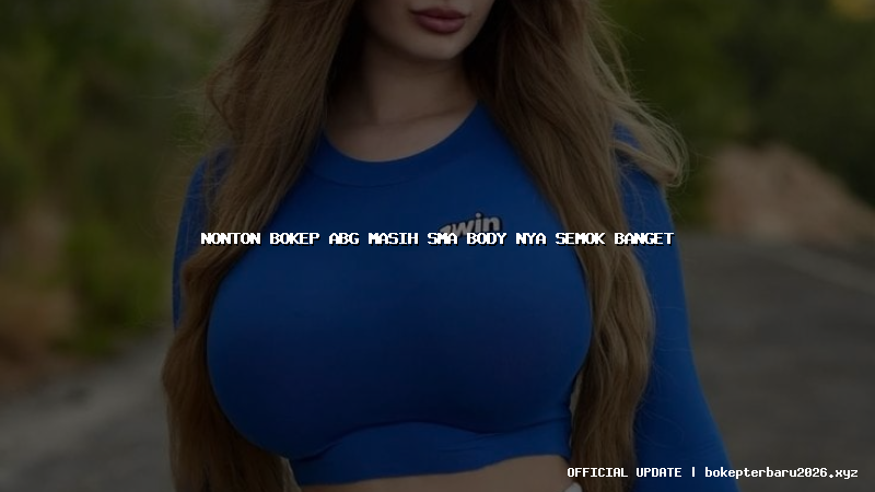 nonton bokep abg masih sma body nya semok banget
