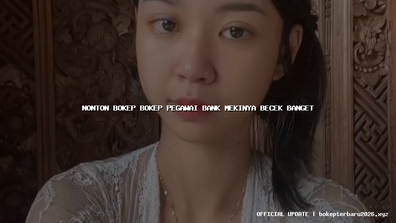 nonton bokep bokep pegawai bank mekinya becek banget