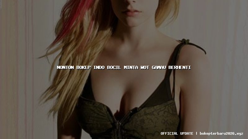 nonton bokep indo bocil minta wot gamau berhenti