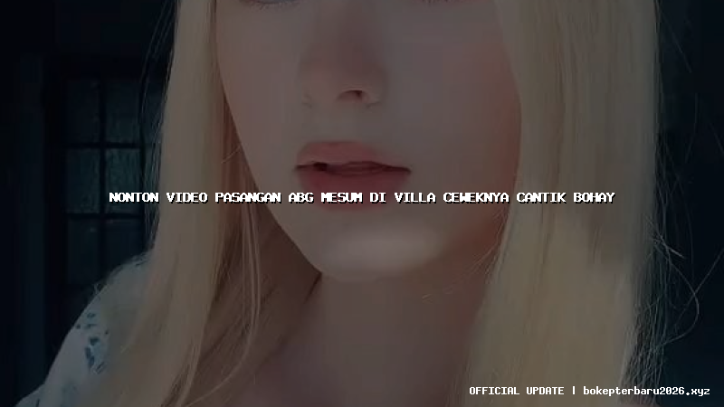 nonton video pasangan abg mesum di villa ceweknya cantik bohay