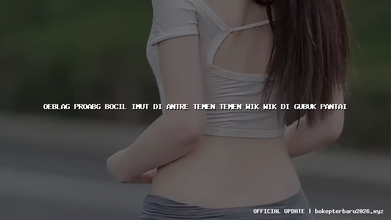 oeblag proabg bocil imut di antre temen temen wik wik di gubuk pantai