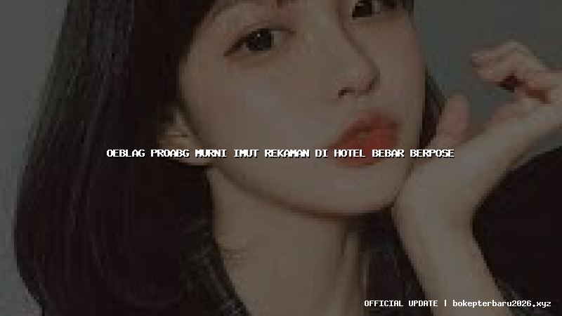 oeblag proabg murni imut rekaman di hotel bebar berpose oeblag proabg murni imut rekaman di hotel bebar berpose