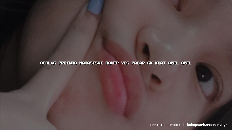 oeblag proindo mahasiswi bokep vcs pacar gk kuat obel obel