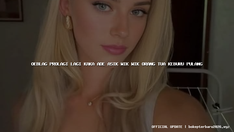 oeblag prolagi lagi kaka ade asik wik wik orang tua keburu pulang
