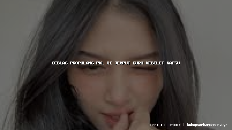 oeblag propulang pkl di jemput guru kebelet nafsu oeblag propulang pkl di jemput guru kebelet nafsu