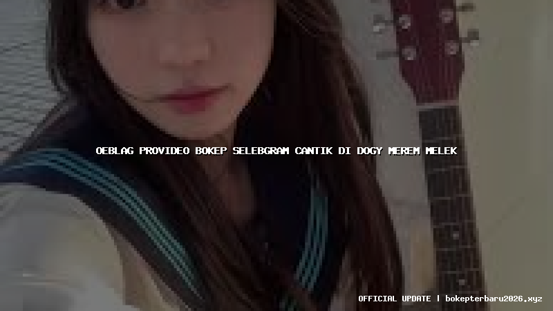 oeblag provideo bokep selebgram cantik di dogy merem melek