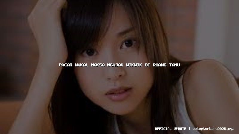 pacar nakal maksa ngajak wikwik di ruang tamu