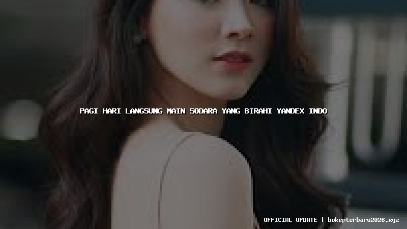 pagi hari langsung main sodara yang birahi yandex indo pagi hari langsung main sodara yang birahi yandex indo