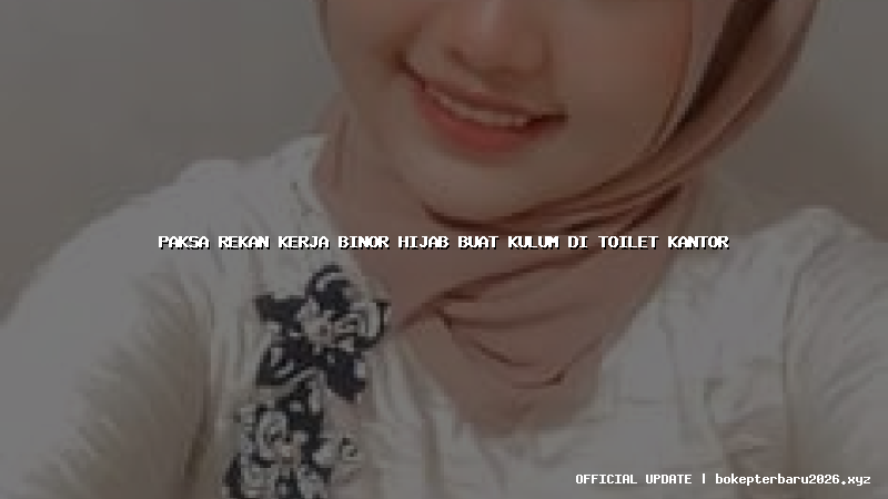 paksa rekan kerja binor hijab buat kulum di toilet kantor