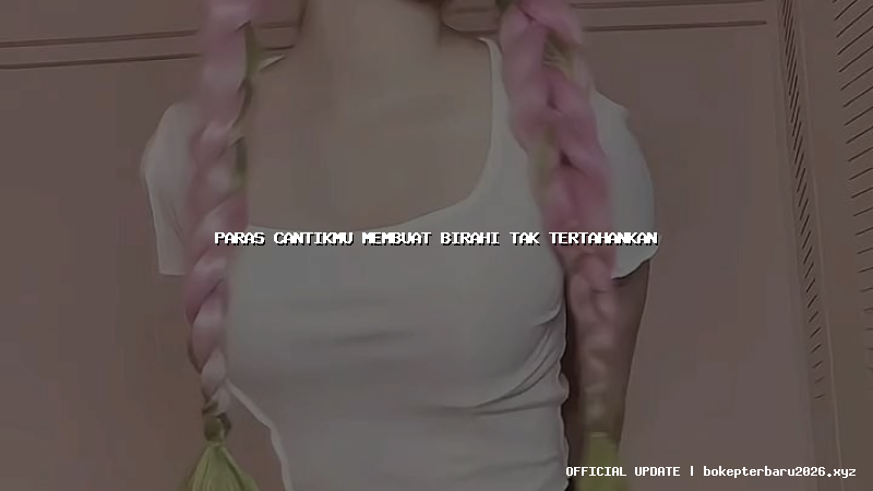 paras cantikmu membuat birahi tak tertahankan