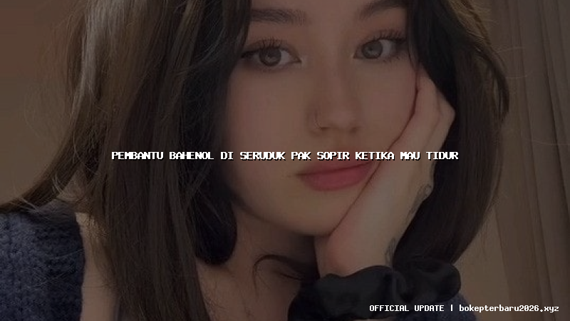 pembantu bahenol di seruduk pak sopir ketika mau tidur pembantu bahenol di seruduk pak sopir ketika mau tidur